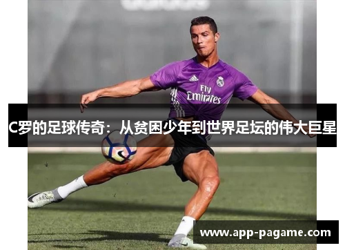 C罗的足球传奇:从贫困少年到世界足坛的伟大巨星 C罗的足球传奇:从贫困少年到世界足坛的伟大巨星