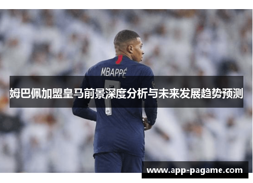 姆巴佩加盟皇马前景深度分析与未来发展趋势预测