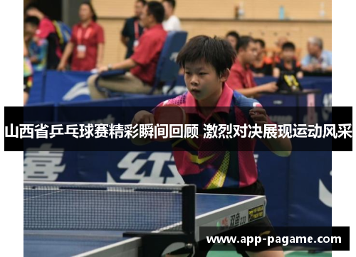 山西省乒乓球赛精彩瞬间回顾 激烈对决展现运动风采
