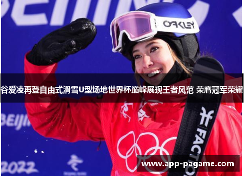 谷爱凌再登自由式滑雪U型场地世界杯巅峰展现王者风范 荣膺冠军荣耀 谷爱凌再登自由式滑雪U型场地世界杯巅峰展现王者风范 荣膺冠军荣耀