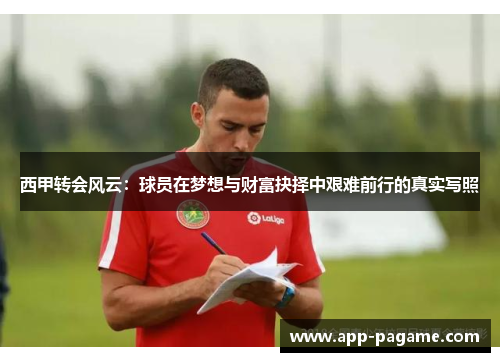西甲转会风云:球员在梦想与财富抉择中艰难前行的真实写照 西甲转会风云:球员在梦想与财富抉择中艰难前行的真实写照