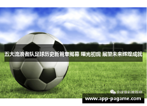 五大流浪者队足球历史新篇章揭幕 曙光初现 展望未来辉煌成就 五大流浪者队足球历史新篇章揭幕 曙光初现 展望未来辉煌成就