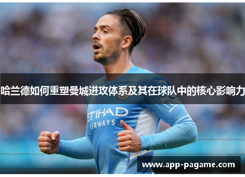 哈兰德如何重塑曼城进攻体系及其在球队中的核心影响力