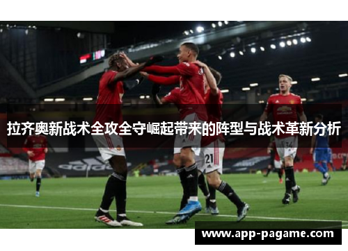 拉齐奥新战术全攻全守崛起带来的阵型与战术革新分析 拉齐奥新战术全攻全守崛起带来的阵型与战术革新分析