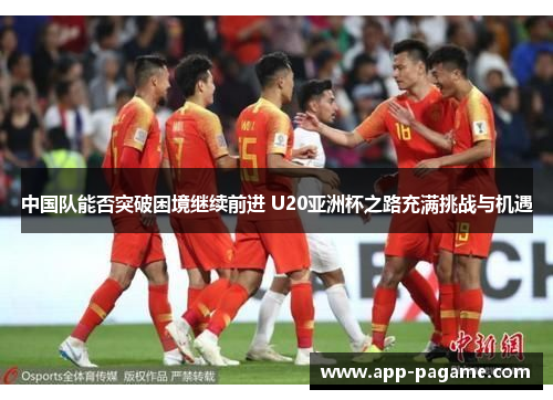 中国队能否突破困境继续前进 U20亚洲杯之路充满挑战与机遇