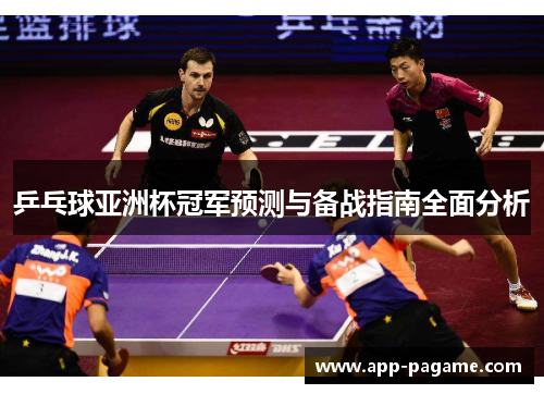 乒乓球亚洲杯冠军预测与备战指南全面分析 乒乓球亚洲杯冠军预测与备战指南全面分析