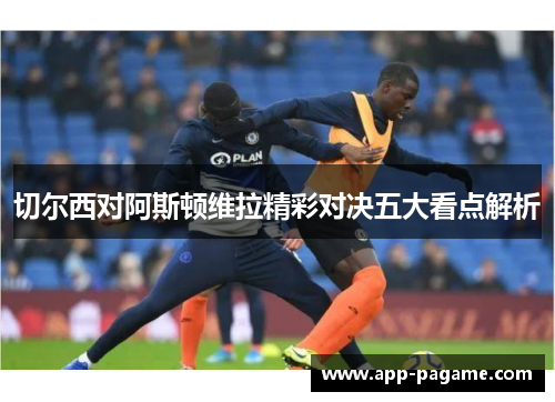 切尔西对阿斯顿维拉精彩对决五大看点解析