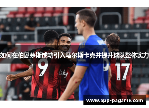 如何在伯恩茅斯成功引入马尔斯卡克并提升球队整体实力