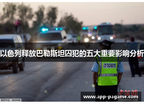 以色列释放巴勒斯坦囚犯的五大重要影响分析 以色列释放巴勒斯坦囚犯的五大重要影响分析