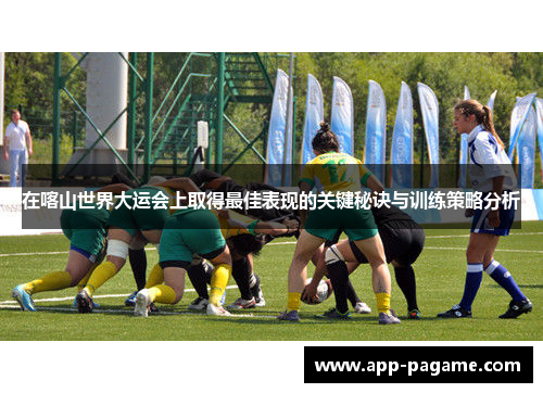 在喀山世界大运会上取得最佳表现的关键秘诀与训练策略分析 在喀山世界大运会上取得最佳表现的关键秘诀与训练策略分析