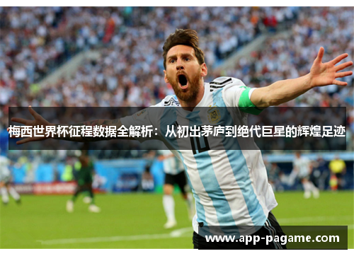 梅西世界杯征程数据全解析:从初出茅庐到绝代巨星的辉煌足迹 梅西世界杯征程数据全解析:从初出茅庐到绝代巨星的辉煌足迹