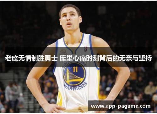 老鹰无情制胜勇士 库里心痛时刻背后的无奈与坚持