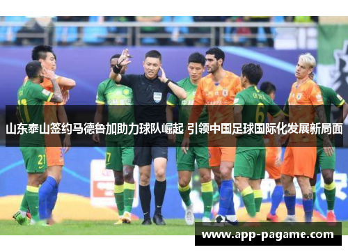 山东泰山签约马德鲁加助力球队崛起 引领中国足球国际化发展新局面