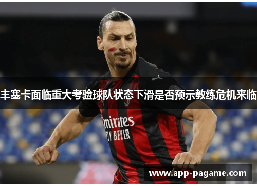 丰塞卡面临重大考验球队状态下滑是否预示教练危机来临