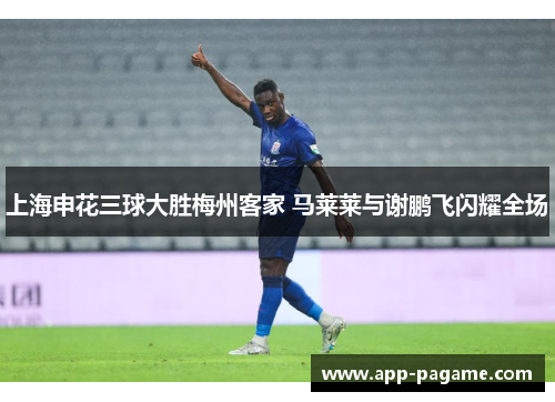 上海申花三球大胜梅州客家 马莱莱与谢鹏飞闪耀全场