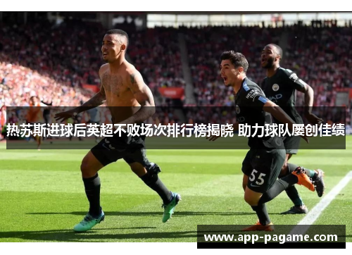 热苏斯进球后英超不败场次排行榜揭晓 助力球队屡创佳绩