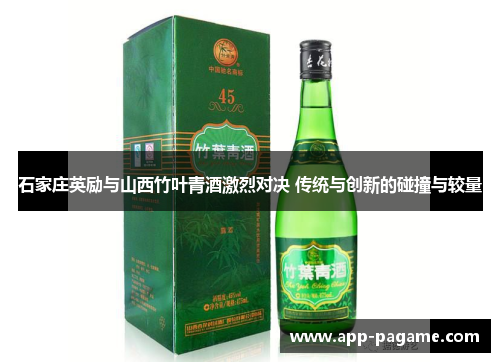 石家庄英励与山西竹叶青酒激烈对决 传统与创新的碰撞与较量