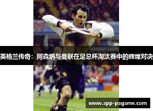 英格兰传奇：阿森纳与曼联在足总杯淘汰赛中的辉煌对决