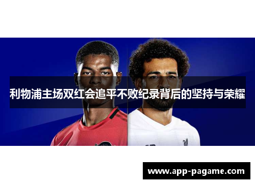 利物浦主场双红会追平不败纪录背后的坚持与荣耀