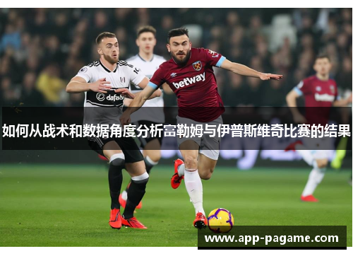 如何从战术和数据角度分析富勒姆与伊普斯维奇比赛的结果 如何从战术和数据角度分析富勒姆与伊普斯维奇比赛的结果