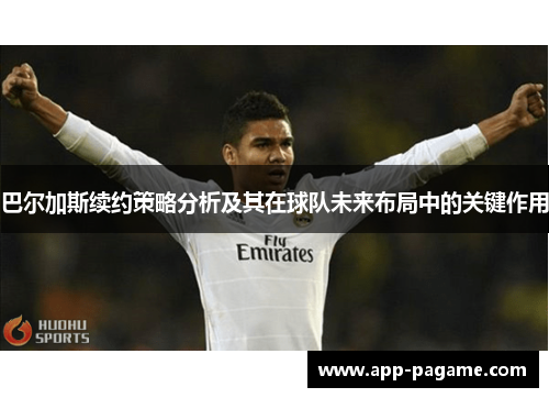 巴尔加斯续约策略分析及其在球队未来布局中的关键作用