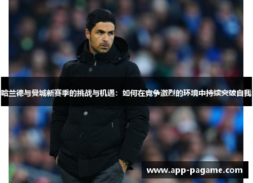 哈兰德与曼城新赛季的挑战与机遇：如何在竞争激烈的环境中持续突破自我