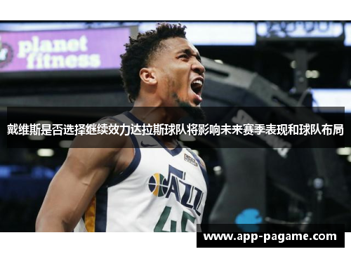 戴维斯是否选择继续效力达拉斯球队将影响未来赛季表现和球队布局