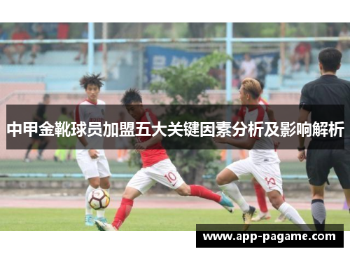 中甲金靴球员加盟五大关键因素分析及影响解析 中甲金靴球员加盟五大关键因素分析及影响解析