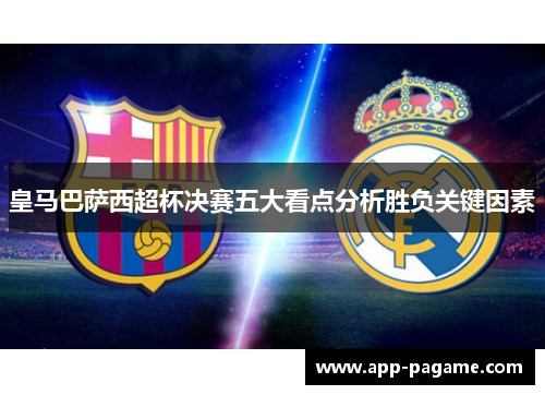 皇马巴萨西超杯决赛五大看点分析胜负关键因素 皇马巴萨西超杯决赛五大看点分析胜负关键因素