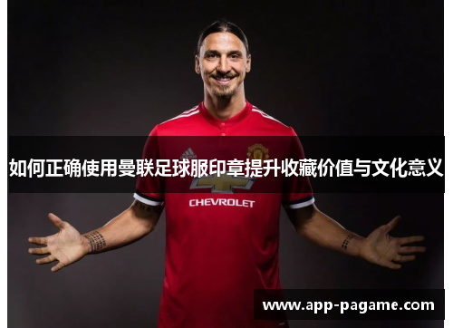 如何正确使用曼联足球服印章提升收藏价值与文化意义