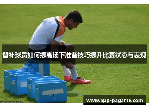 替补球员如何提高场下准备技巧提升比赛状态与表现