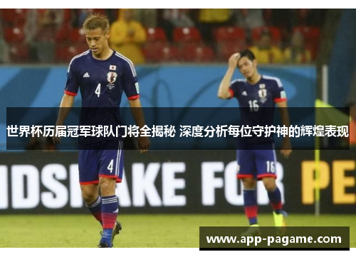 世界杯历届冠军球队门将全揭秘 深度分析每位守护神的辉煌表现