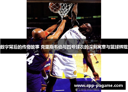 数字背后的传奇故事 克里斯韦伯与四号球衣的深刻寓意与篮球辉煌