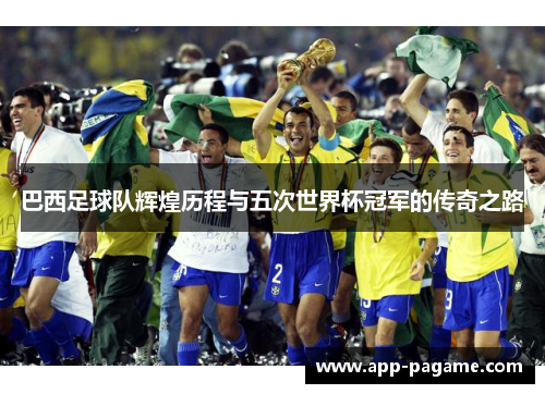 巴西足球队辉煌历程与五次世界杯冠军的传奇之路