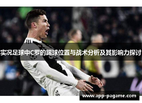 实况足球中C罗的踢球位置与战术分析及其影响力探讨 实况足球中C罗的踢球位置与战术分析及其影响力探讨