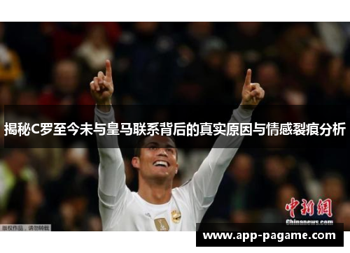 揭秘C罗至今未与皇马联系背后的真实原因与情感裂痕分析
