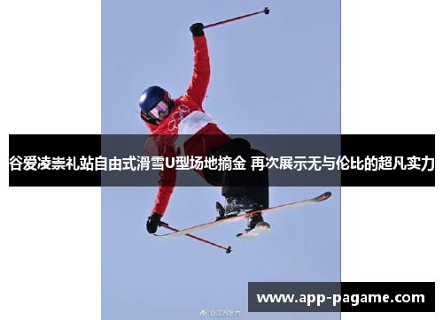 谷爱凌崇礼站自由式滑雪U型场地摘金 再次展示无与伦比的超凡实力