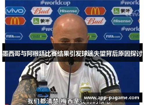 墨西哥与阿根廷比赛结果引发球迷失望背后原因探讨