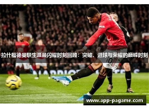 拉什福德曼联生涯最闪耀时刻回顾:突破、进球与荣耀的巅峰时刻 拉什福德曼联生涯最闪耀时刻回顾:突破、进球与荣耀的巅峰时刻