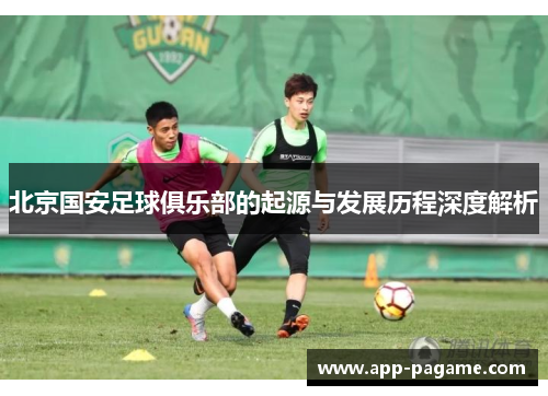 北京国安足球俱乐部的起源与发展历程深度解析