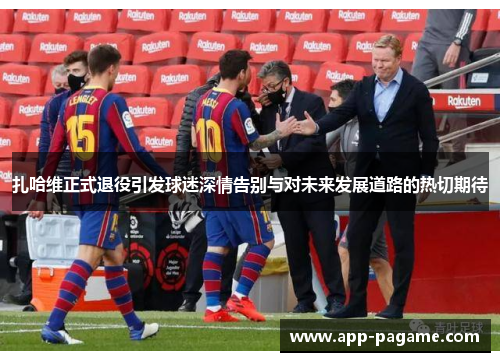 扎哈维正式退役引发球迷深情告别与对未来发展道路的热切期待 扎哈维正式退役引发球迷深情告别与对未来发展道路的热切期待