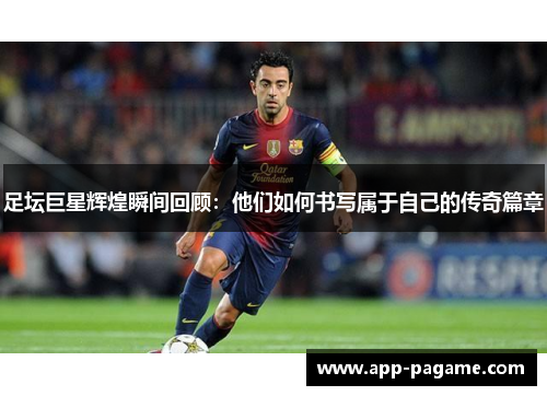 足坛巨星辉煌瞬间回顾：他们如何书写属于自己的传奇篇章