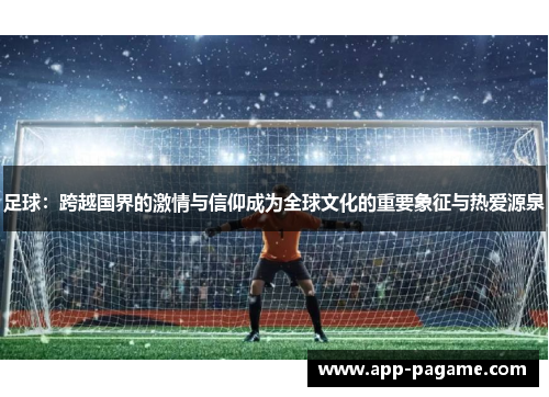 足球:跨越国界的激情与信仰成为全球文化的重要象征与热爱源泉 足球:跨越国界的激情与信仰成为全球文化的重要象征与热爱源泉