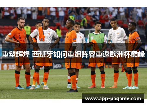 重塑辉煌 西班牙如何重组阵容重返欧洲杯巅峰