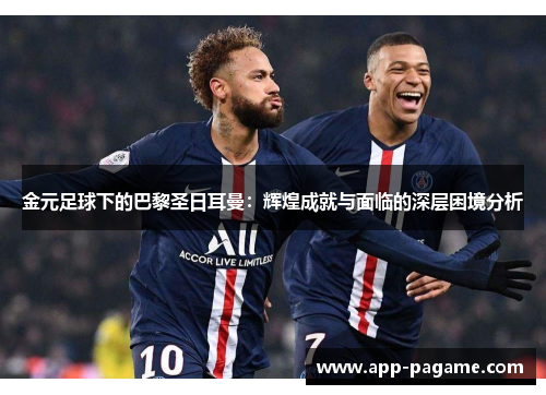 金元足球下的巴黎圣日耳曼:辉煌成就与面临的深层困境分析 金元足球下的巴黎圣日耳曼:辉煌成就与面临的深层困境分析