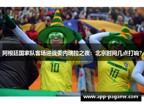 阿根廷国家队客场迎战委内瑞拉之夜：北京时间几点打响？
