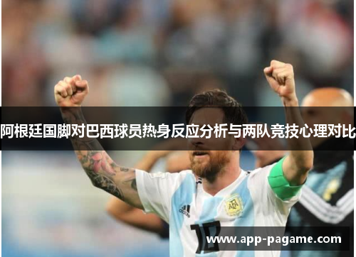 阿根廷国脚对巴西球员热身反应分析与两队竞技心理对比 阿根廷国脚对巴西球员热身反应分析与两队竞技心理对比