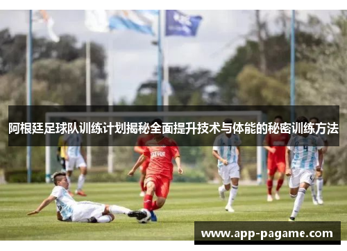 阿根廷足球队训练计划揭秘全面提升技术与体能的秘密训练方法 阿根廷足球队训练计划揭秘全面提升技术与体能的秘密训练方法