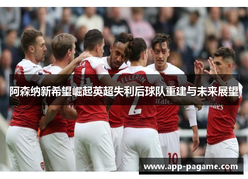 阿森纳新希望崛起英超失利后球队重建与未来展望