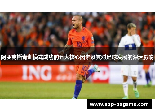 阿贾克斯青训模式成功的五大核心因素及其对足球发展的深远影响 阿贾克斯青训模式成功的五大核心因素及其对足球发展的深远影响